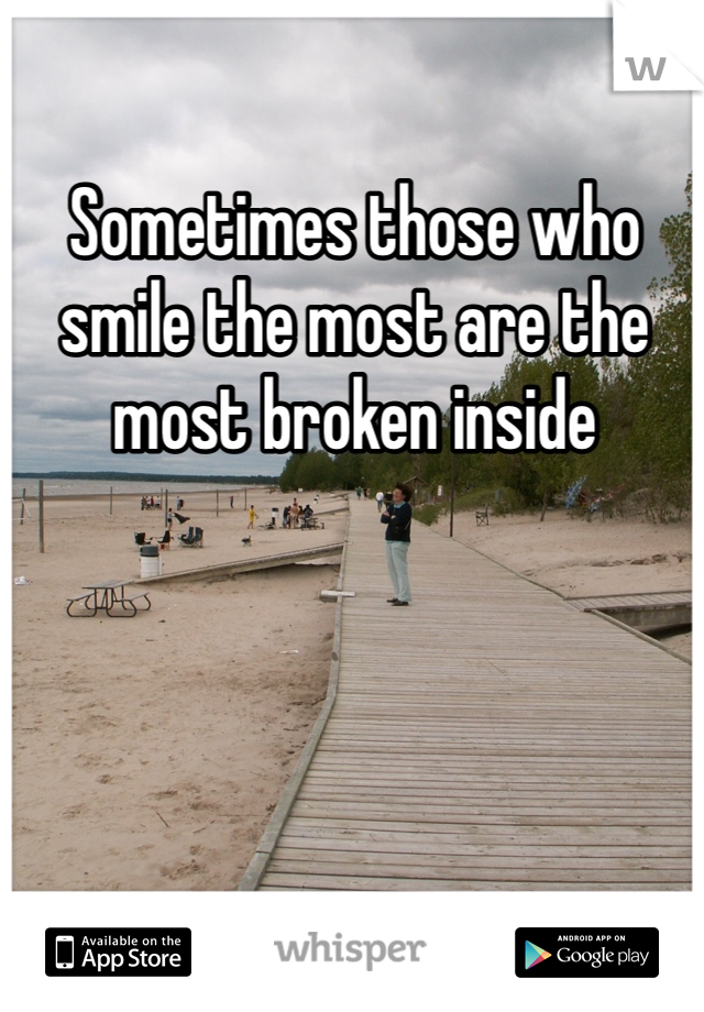 Sometimes those who smile the most are the most broken inside 
