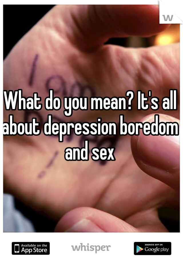 What do you mean? It's all about depression boredom and sex