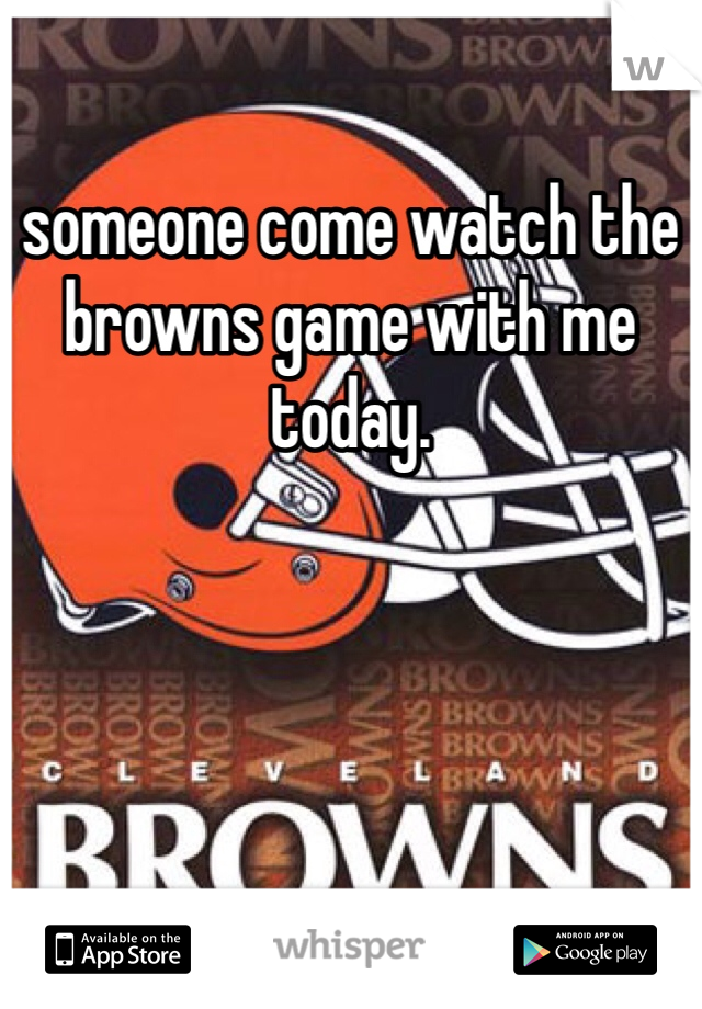 someone come watch the browns game with me today.