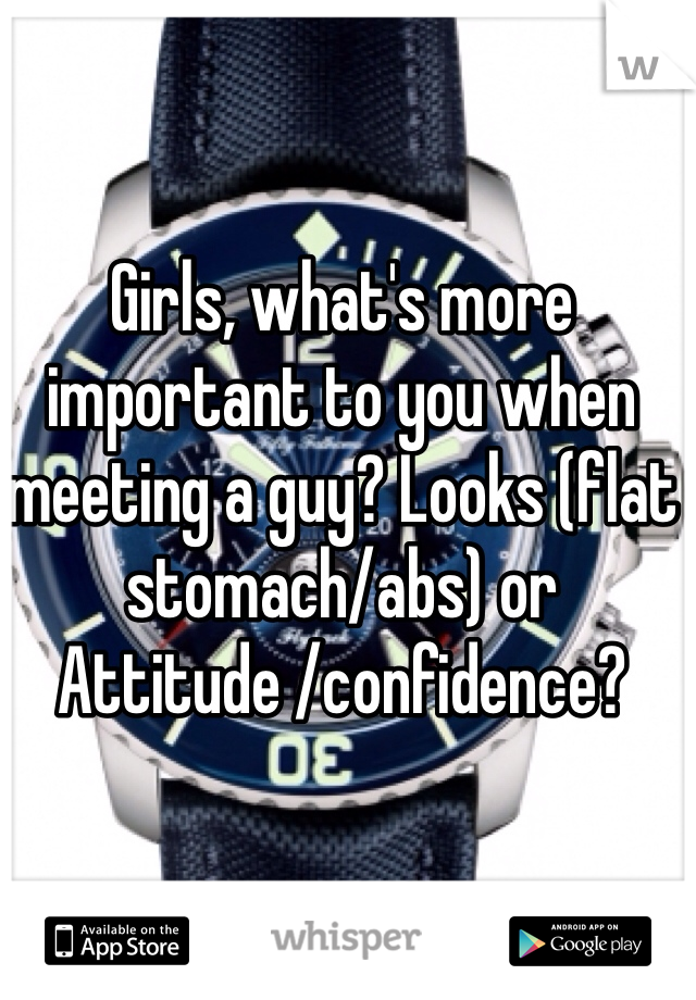 Girls, what's more important to you when meeting a guy? Looks (flat stomach/abs) or Attitude /confidence?