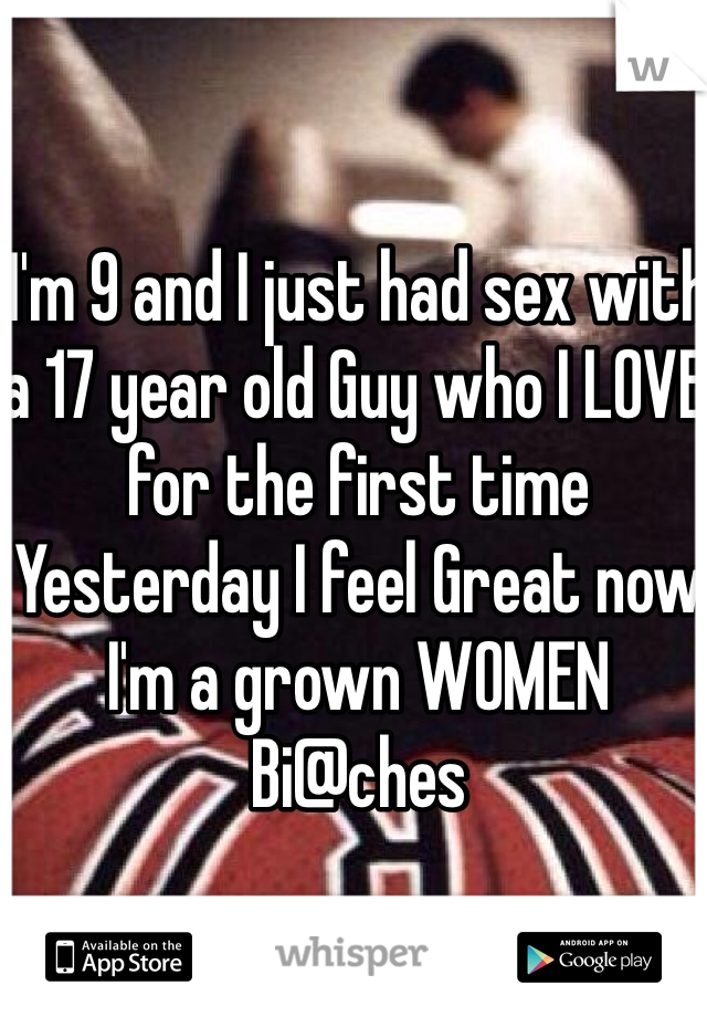 I'm 9 and I just had sex with a 17 year old Guy who I LOVE for the first time Yesterday I feel Great now I'm a grown WOMEN Bi@ches