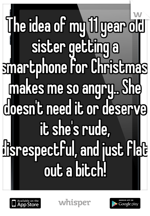 The idea of my 11 year old sister getting a smartphone for Christmas makes me so angry.. She doesn't need it or deserve it she's rude, disrespectful, and just flat out a bitch!