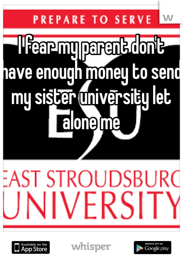 I fear my parent don't have enough money to send my sister university let alone me