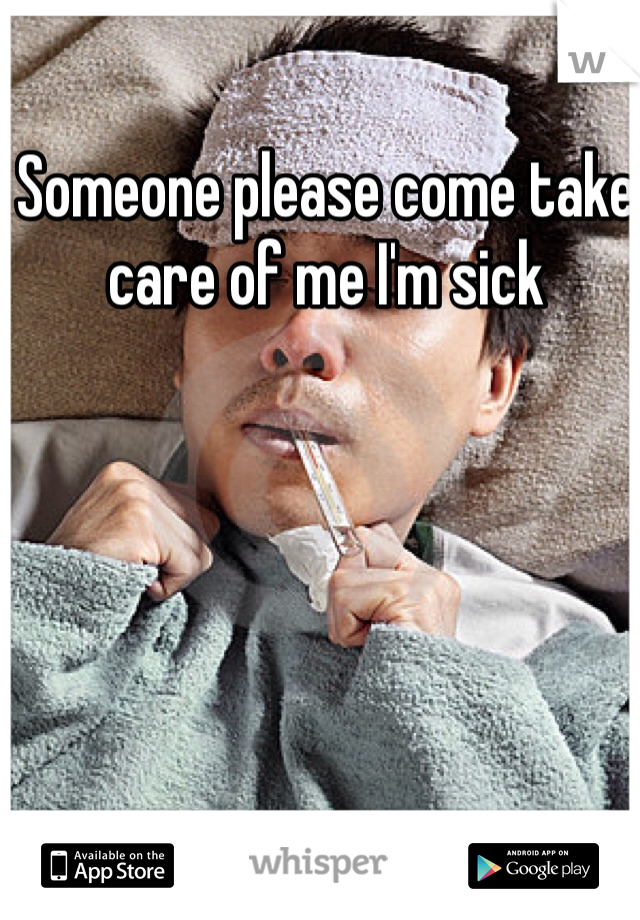 Someone please come take care of me I'm sick 