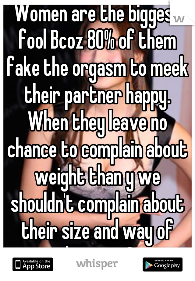 Women are the biggest fool Bcoz 80% of them fake the orgasm to meek their partner happy.
When they leave no chance to complain about weight than y we shouldn't complain about their size and way of doing sex?