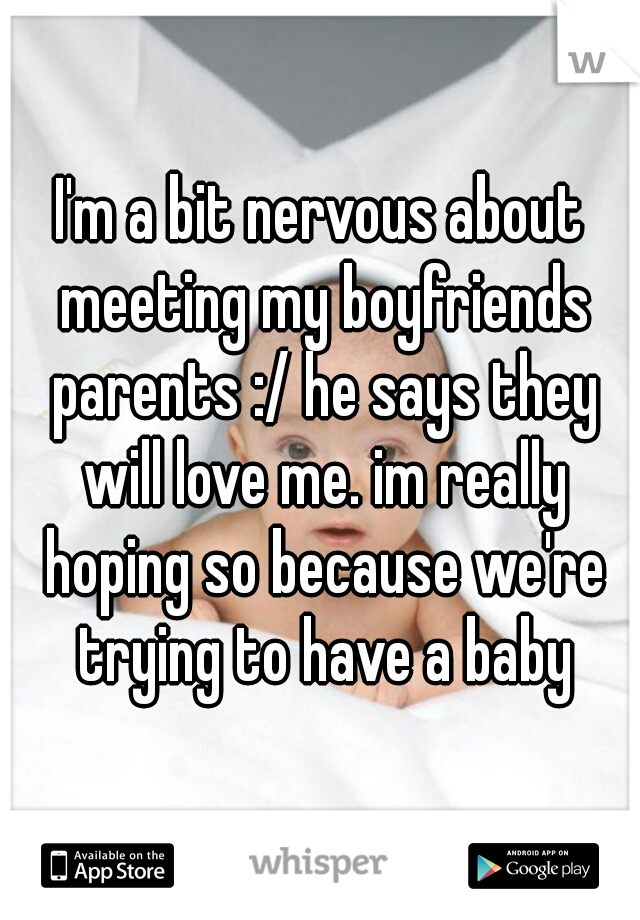 I'm a bit nervous about meeting my boyfriends parents :/ he says they will love me. im really hoping so because we're trying to have a baby