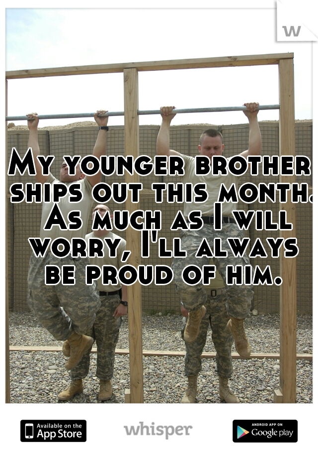 My younger brother ships out this month.  As much as I will worry, I'll always be proud of him.