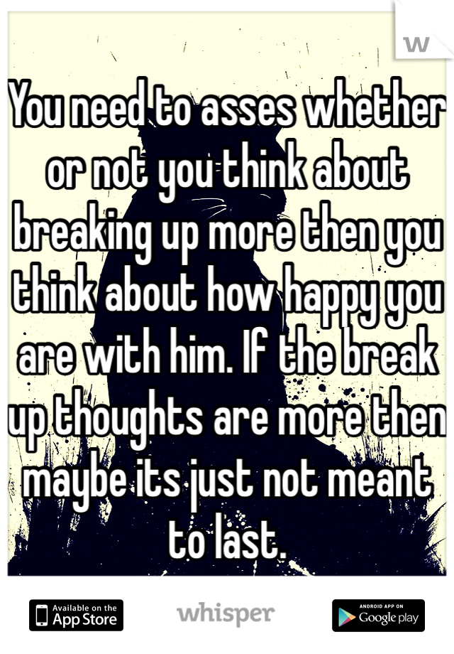 You need to asses whether or not you think about breaking up more then you think about how happy you are with him. If the break up thoughts are more then maybe its just not meant to last.