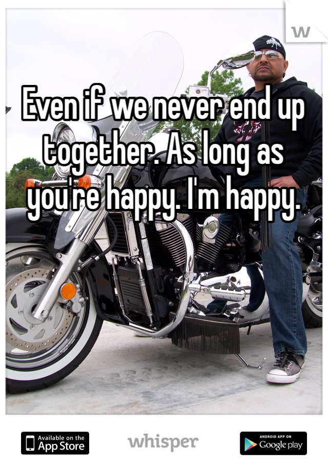Even if we never end up together. As long as you're happy. I'm happy. 