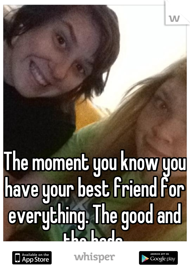 The moment you know you have your best friend for everything. The good and the bads.