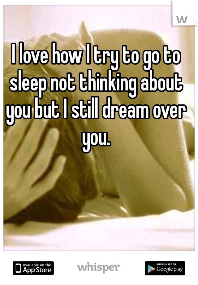 I love how I try to go to sleep not thinking about you but I still dream over you. 