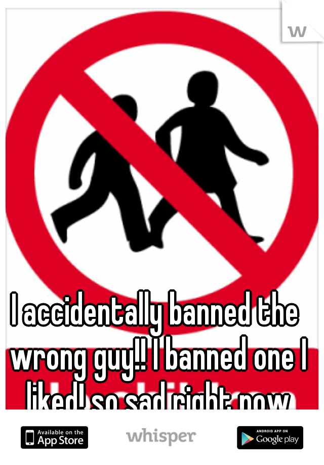 I accidentally banned the wrong guy!! I banned one I liked! so sad right now