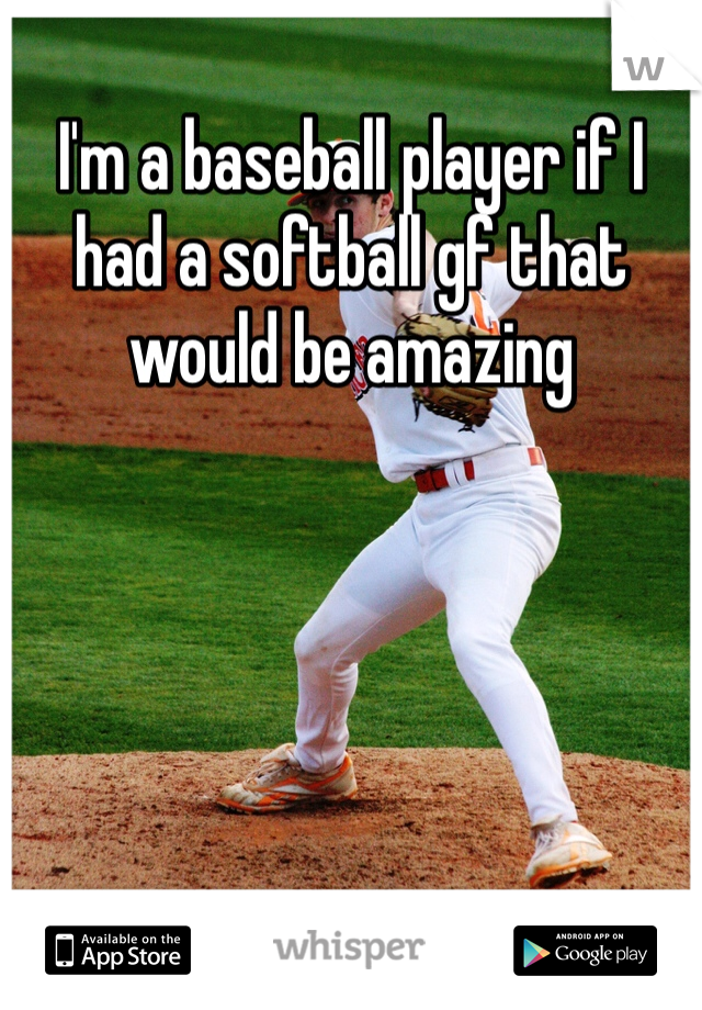 I'm a baseball player if I had a softball gf that would be amazing 