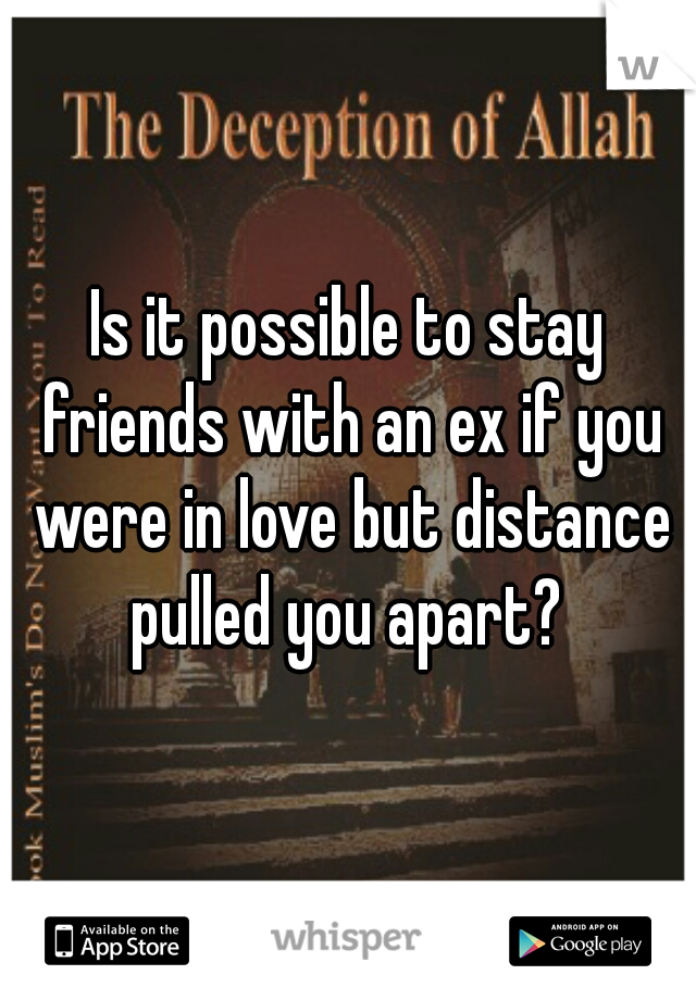Is it possible to stay friends with an ex if you were in love but distance pulled you apart? 