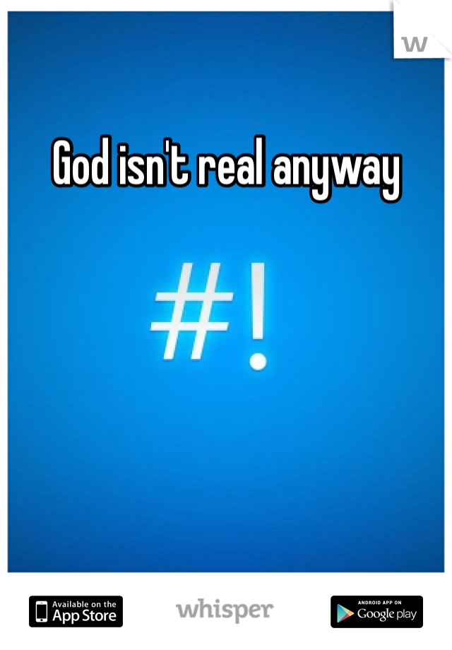 God isn't real anyway