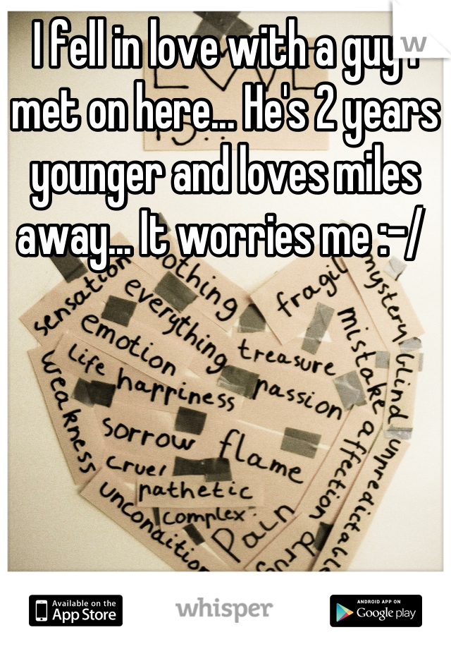 I fell in love with a guy I met on here... He's 2 years younger and loves miles away... It worries me :-/ 