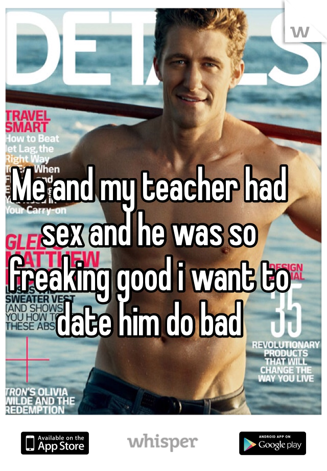 Me and my teacher had sex and he was so freaking good i want to date him do bad 