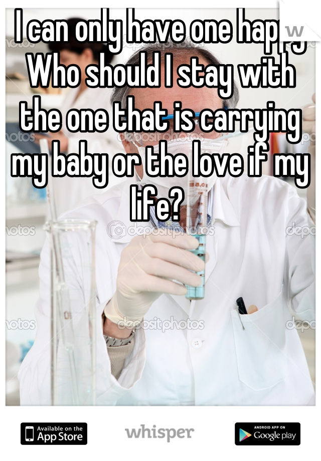 I can only have one happy 
Who should I stay with the one that is carrying my baby or the love if my life? 
