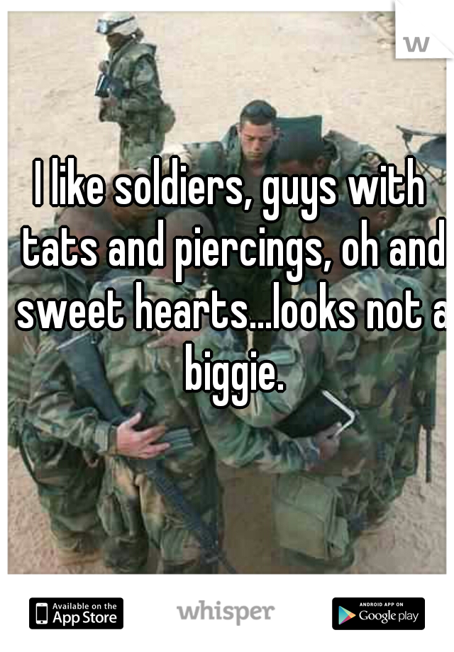 I like soldiers, guys with tats and piercings, oh and sweet hearts...looks not a biggie.