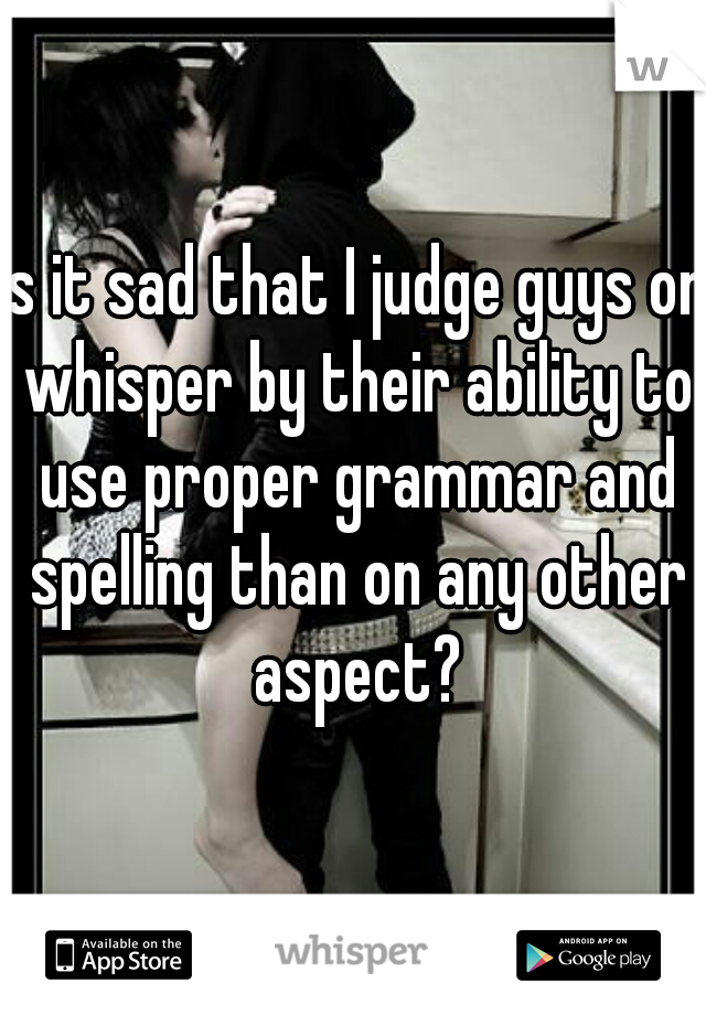 Is it sad that I judge guys on whisper by their ability to use proper grammar and spelling than on any other aspect?