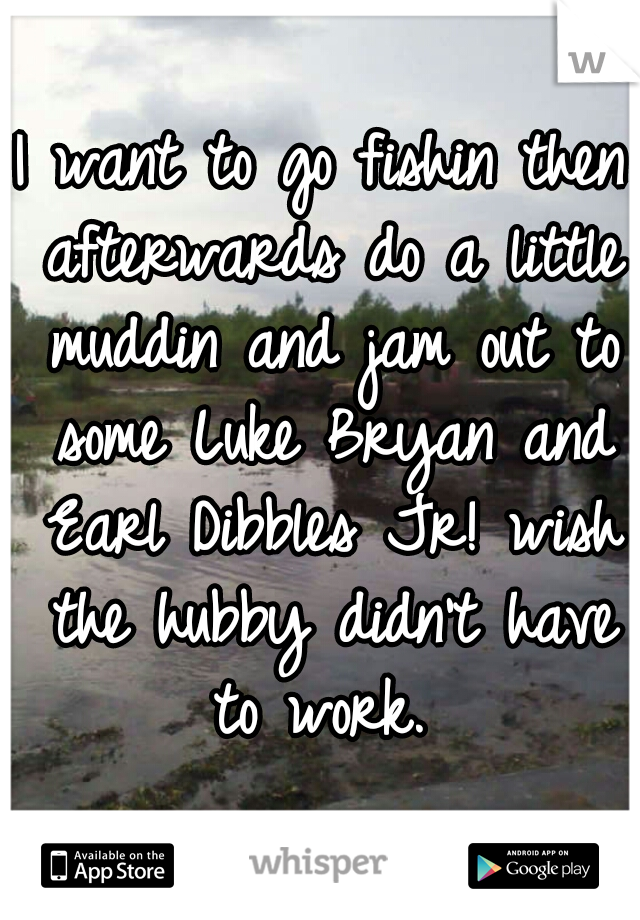 I want to go fishin then afterwards do a little muddin and jam out to some Luke Bryan and Earl Dibbles Jr! wish the hubby didn't have to work. 