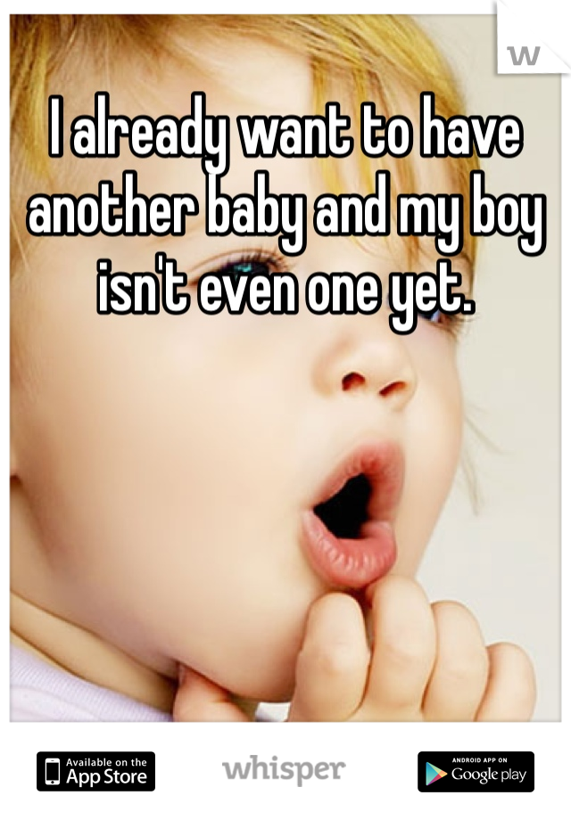 I already want to have another baby and my boy isn't even one yet. 