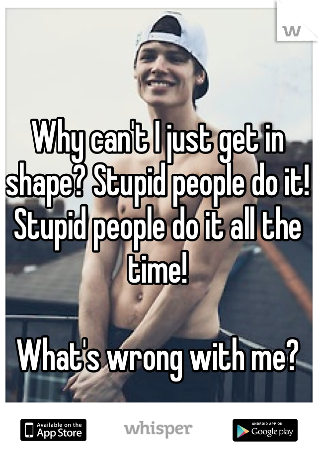 Why can't I just get in shape? Stupid people do it! Stupid people do it all the time!

What's wrong with me?
