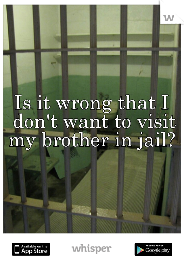 Is it wrong that I don't want to visit my brother in jail? 