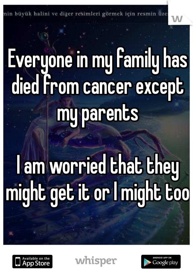 Everyone in my family has died from cancer except my parents 

I am worried that they might get it or I might too