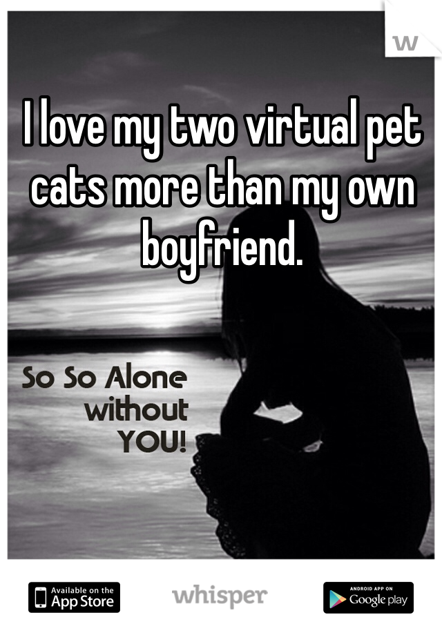 I love my two virtual pet cats more than my own boyfriend.