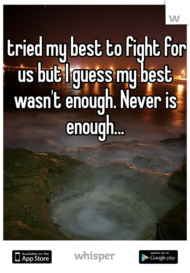 I tried my best to fight for us but I guess my best wasn't enough. Never is enough...