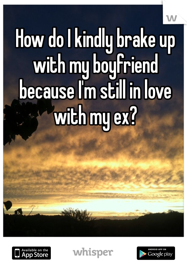 How do I kindly brake up with my boyfriend because I'm still in love with my ex?