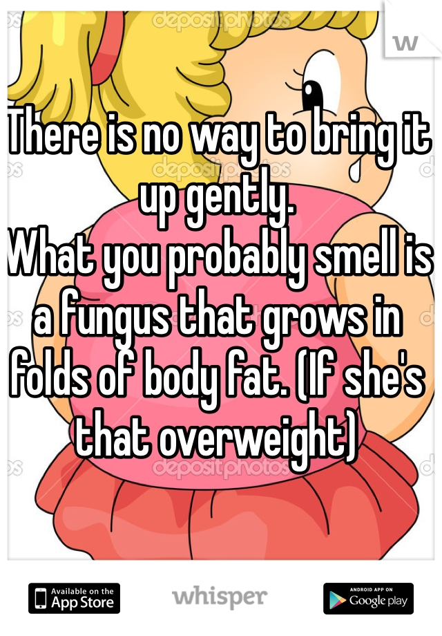 There is no way to bring it up gently.
What you probably smell is a fungus that grows in folds of body fat. (If she's that overweight) 