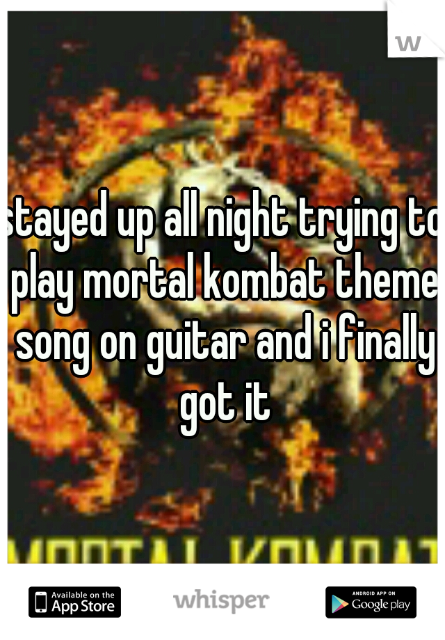 stayed up all night trying to play mortal kombat theme song on guitar and i finally got it