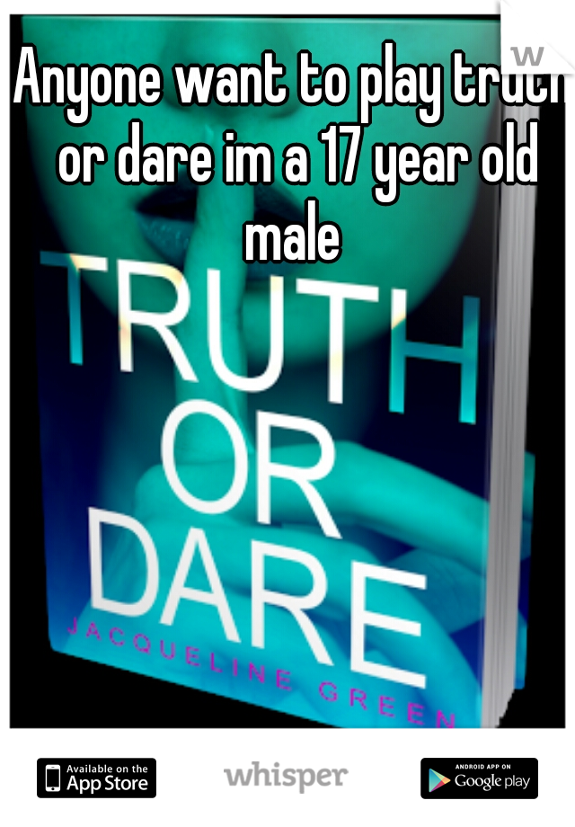 Anyone want to play truth or dare im a 17 year old male 