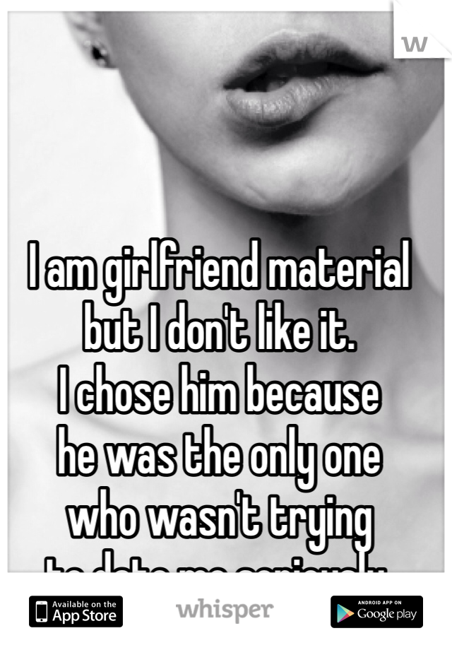 I am girlfriend material 
but I don't like it. 
I chose him because 
he was the only one 
who wasn't trying 
to date me seriously. 