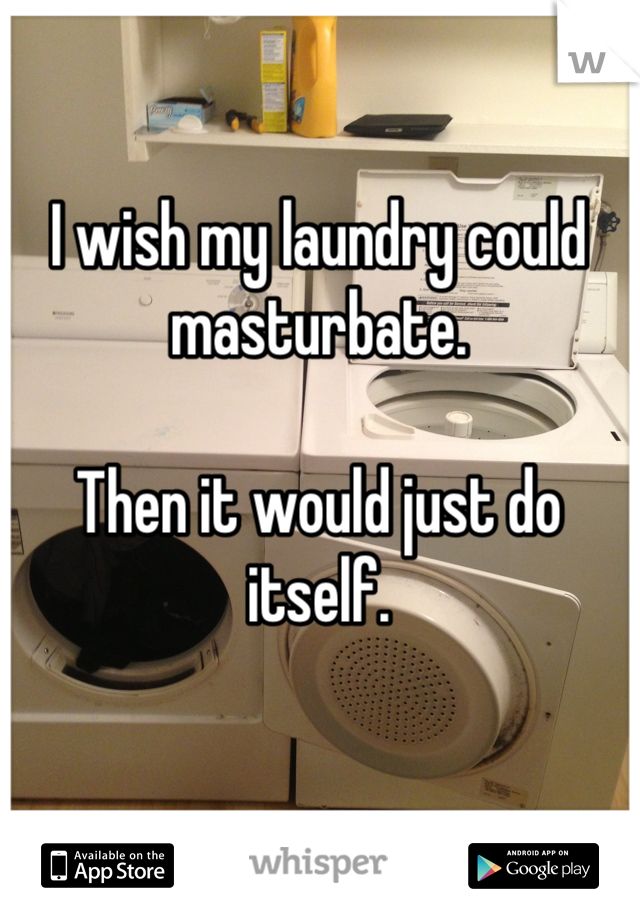 I wish my laundry could masturbate.

Then it would just do itself.
