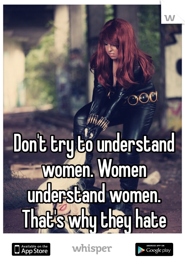 Don't try to understand women. Women understand women. That's why they hate each other 