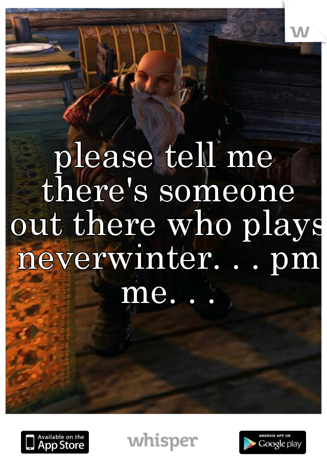 please tell me there's someone out there who plays neverwinter. . . pm me. . .