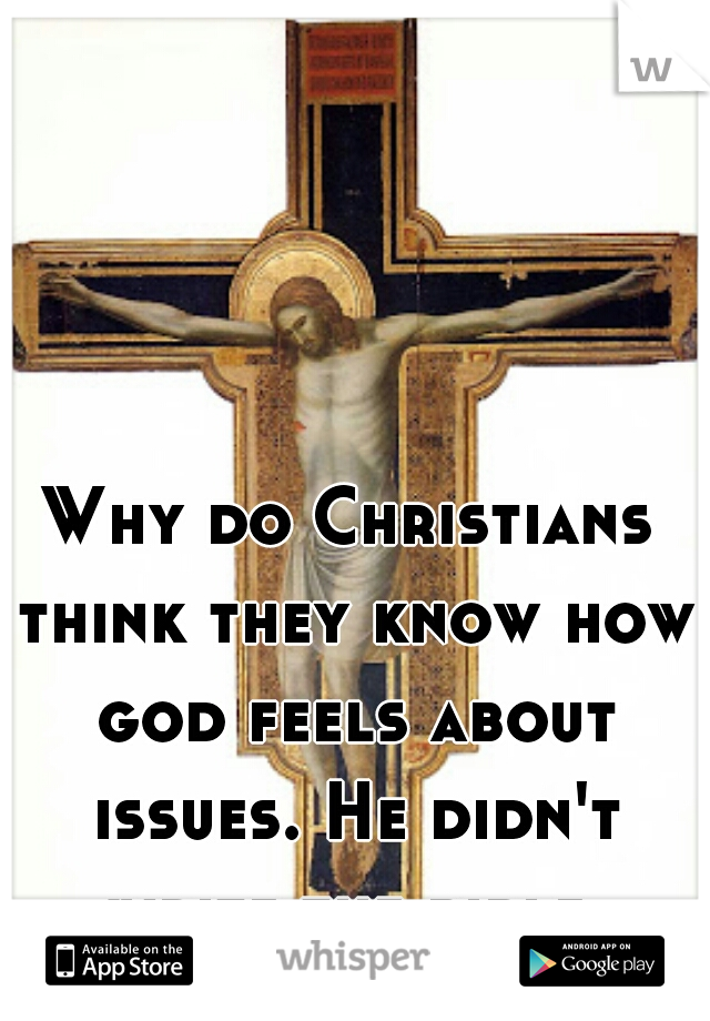 Why do Christians think they know how god feels about issues. He didn't write the bible.