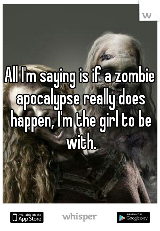 All I'm saying is if a zombie apocalypse really does happen, I'm the girl to be with.
