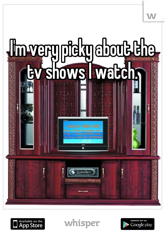 I'm very picky about the tv shows I watch.