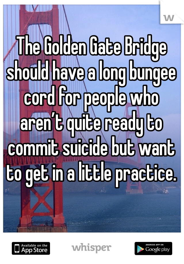 The Golden Gate Bridge should have a long bungee cord for people who aren’t quite ready to commit suicide but want to get in a little practice.