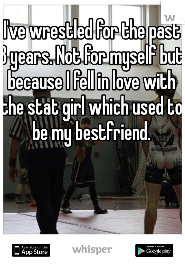I've wrestled for the past 8 years. Not for myself but because I fell in love with the stat girl which used to be my bestfriend. 