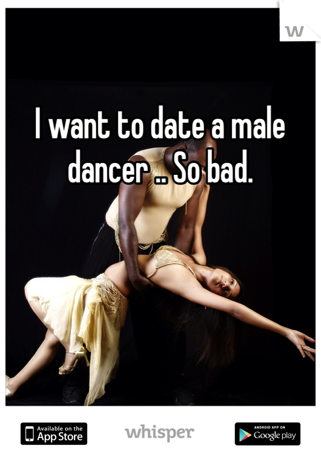 I want to date a male dancer .. So bad.