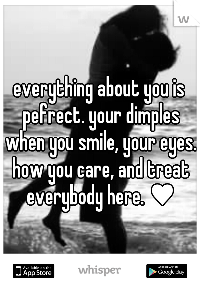 everything about you is pefrect. your dimples when you smile, your eyes. how you care, and treat everybody here. ♥