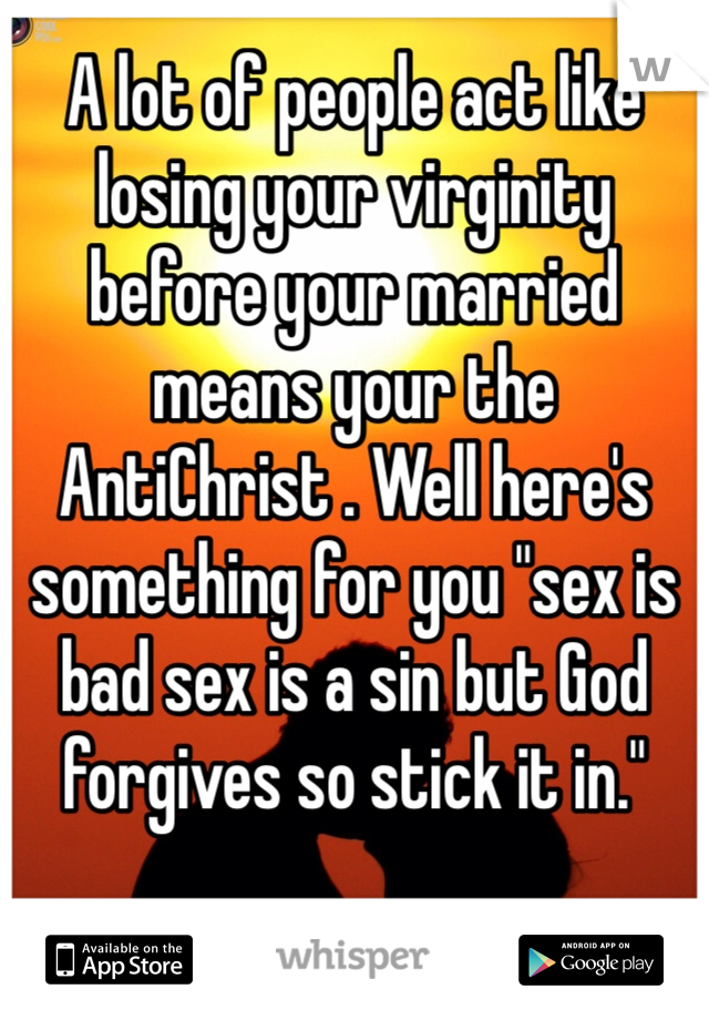 A lot of people act like losing your virginity before your married means your the AntiChrist . Well here's something for you "sex is bad sex is a sin but God forgives so stick it in."