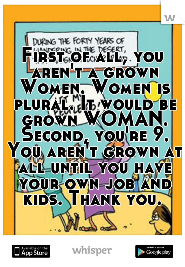 First of all, you aren't a grown Women. Women is plural. It would be grown WOMAN. Second, you're 9. You aren't grown at all until you have your own job and kids. Thank you. 