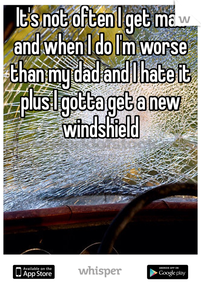 It's not often I get mad and when I do I'm worse than my dad and I hate it plus I gotta get a new windshield 