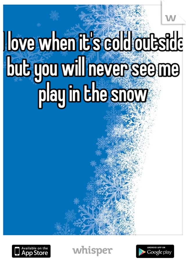 I love when it's cold outside but you will never see me play in the snow